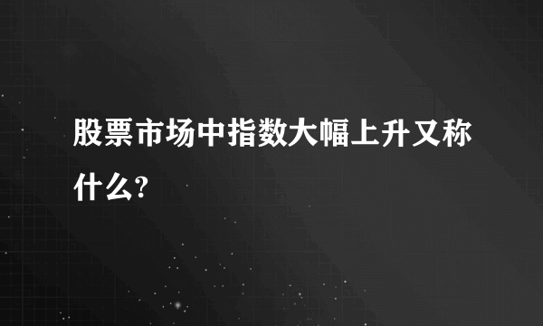 股票市场中指数大幅上升又称什么?