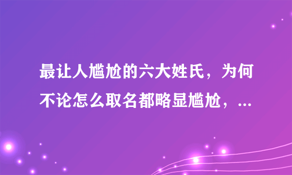 最让人尴尬的六大姓氏，为何不论怎么取名都略显尴尬，其族人纷纷改姓呢？