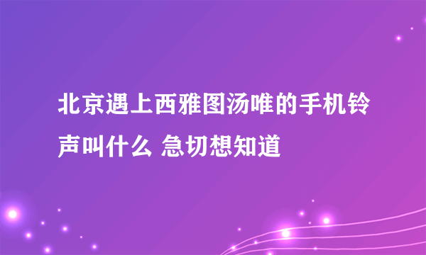 北京遇上西雅图汤唯的手机铃声叫什么 急切想知道