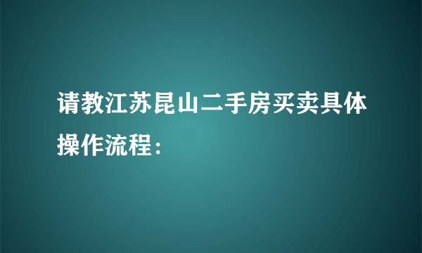 请教江苏昆山二手房买卖具体操作流程：