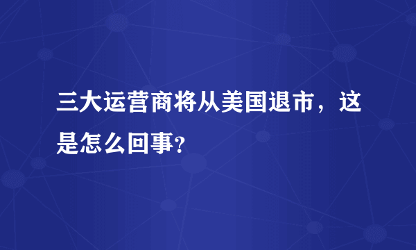 三大运营商将从美国退市，这是怎么回事？