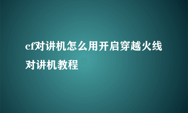 cf对讲机怎么用开启穿越火线对讲机教程