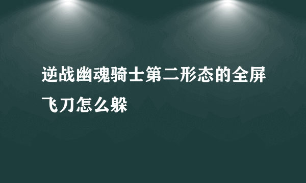 逆战幽魂骑士第二形态的全屏飞刀怎么躲