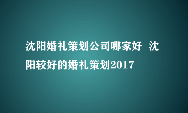 沈阳婚礼策划公司哪家好  沈阳较好的婚礼策划2017