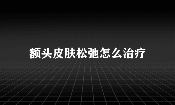 额头皮肤松弛怎么治疗