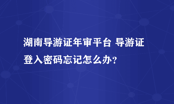 湖南导游证年审平台 导游证登入密码忘记怎么办？