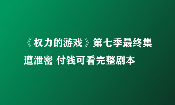 《权力的游戏》第七季最终集遭泄密 付钱可看完整剧本