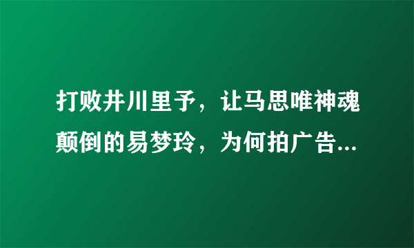 打败井川里予，让马思唯神魂颠倒的易梦玲，为何拍广告不给钱？