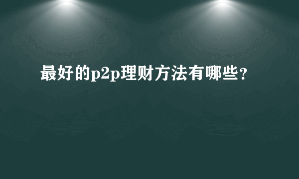 最好的p2p理财方法有哪些？