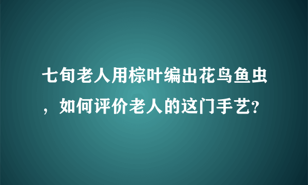 七旬老人用棕叶编出花鸟鱼虫，如何评价老人的这门手艺？