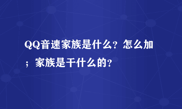 QQ音速家族是什么？怎么加；家族是干什么的？