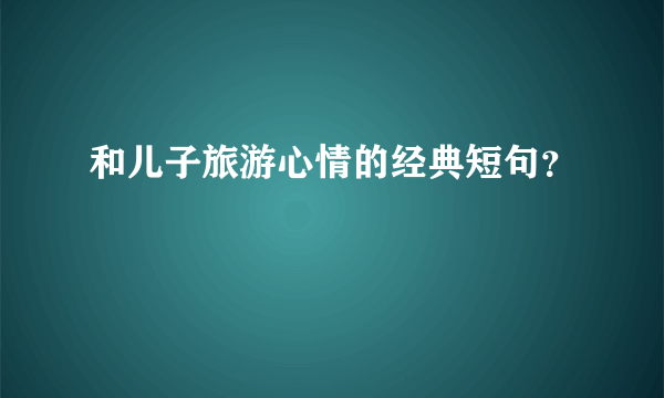 和儿子旅游心情的经典短句？