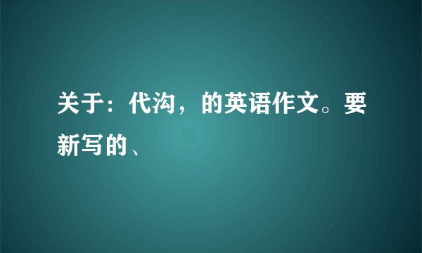 关于：代沟，的英语作文。要新写的、