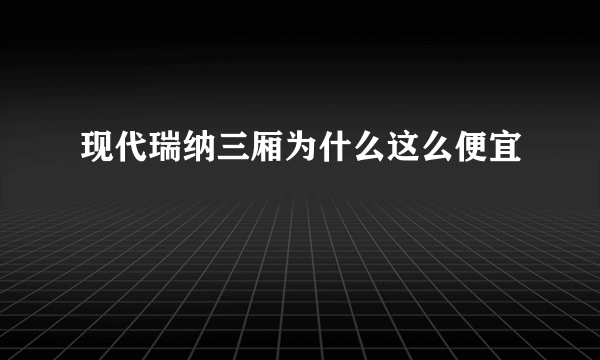 现代瑞纳三厢为什么这么便宜