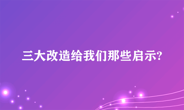 三大改造给我们那些启示?