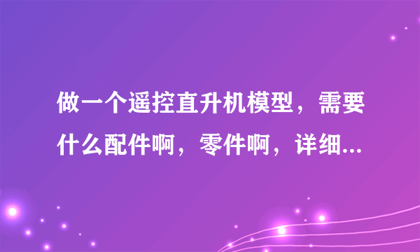 做一个遥控直升机模型，需要什么配件啊，零件啊，详细点越好，自己想做一个。。或者组装一个。。