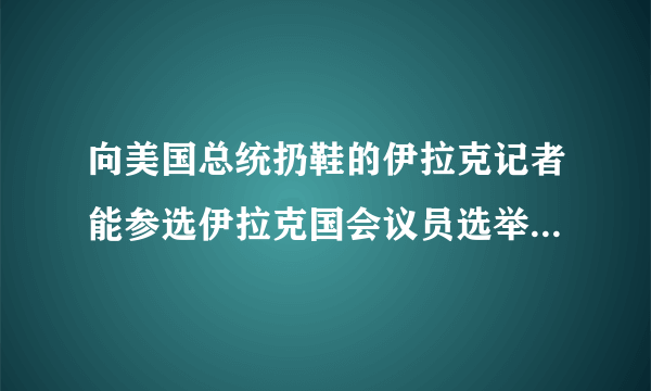 向美国总统扔鞋的伊拉克记者能参选伊拉克国会议员选举说明了什么？