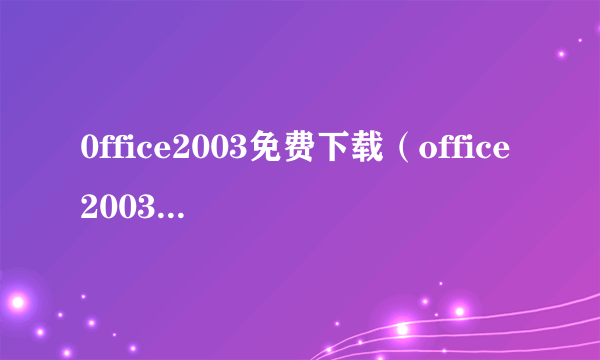 0ffice2003免费下载（office2003安装教程