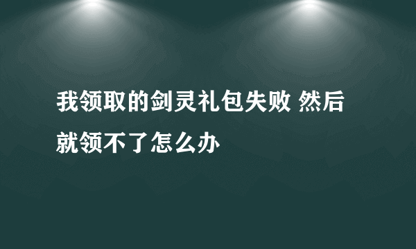 我领取的剑灵礼包失败 然后就领不了怎么办