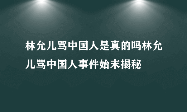 林允儿骂中国人是真的吗林允儿骂中国人事件始末揭秘