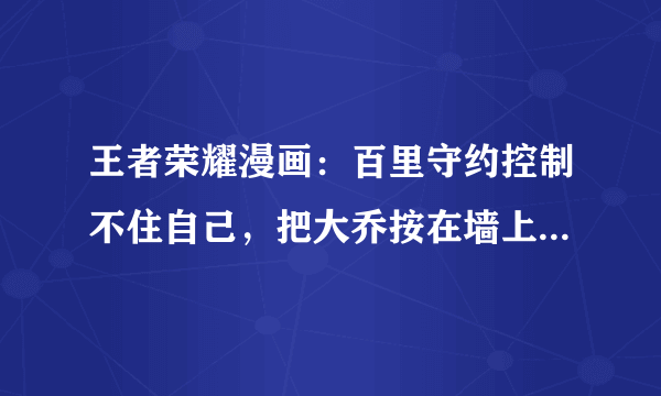 王者荣耀漫画：百里守约控制不住自己，把大乔按在墙上壁咚，大乔心里小鹿乱撞！