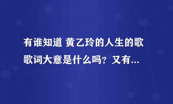 有谁知道 黄乙玲的人生的歌 歌词大意是什么吗？又有什么寓意呢？拜托各位大神