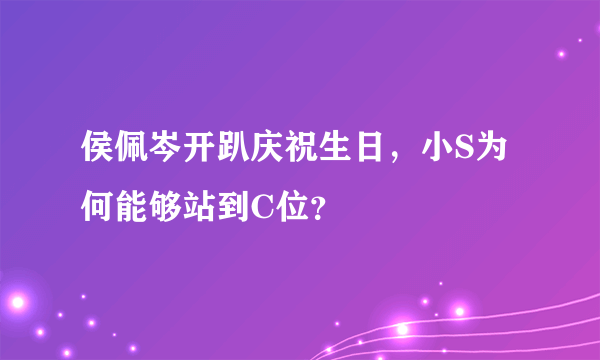 侯佩岑开趴庆祝生日，小S为何能够站到C位？