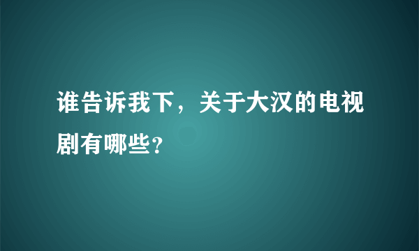 谁告诉我下，关于大汉的电视剧有哪些？