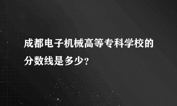 成都电子机械高等专科学校的分数线是多少？