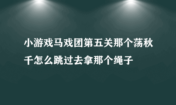 小游戏马戏团第五关那个荡秋千怎么跳过去拿那个绳子