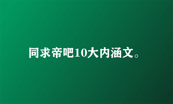 同求帝吧10大内涵文。