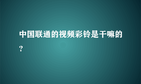 中国联通的视频彩铃是干嘛的？