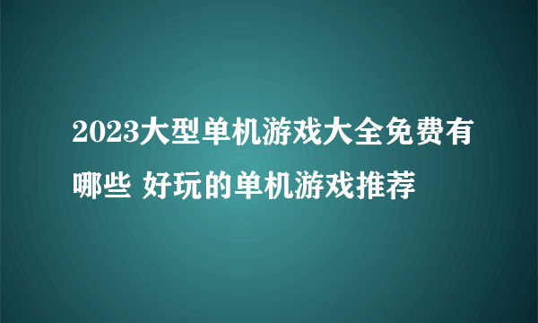 2023大型单机游戏大全免费有哪些 好玩的单机游戏推荐