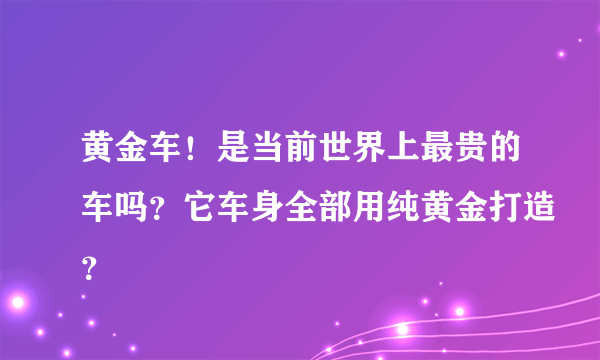 黄金车！是当前世界上最贵的车吗？它车身全部用纯黄金打造？