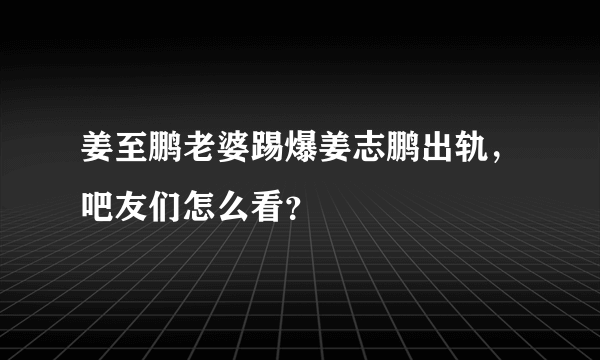 姜至鹏老婆踢爆姜志鹏出轨，吧友们怎么看？