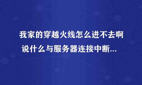 我家的穿越火线怎么进不去啊 说什么与服务器连接中断 或者说登录时间过长什么的 怎么回事啊