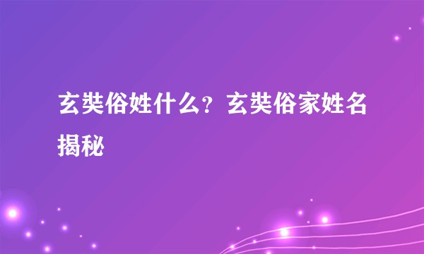 玄奘俗姓什么？玄奘俗家姓名揭秘