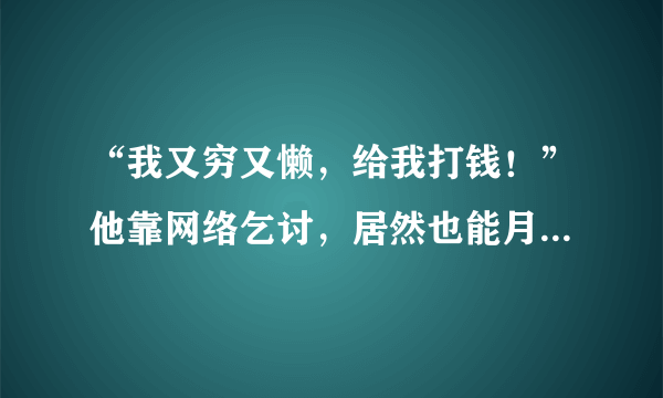 “我又穷又懒，给我打钱！”他靠网络乞讨，居然也能月入4万，大家怎么看？