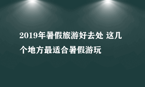 2019年暑假旅游好去处 这几个地方最适合暑假游玩