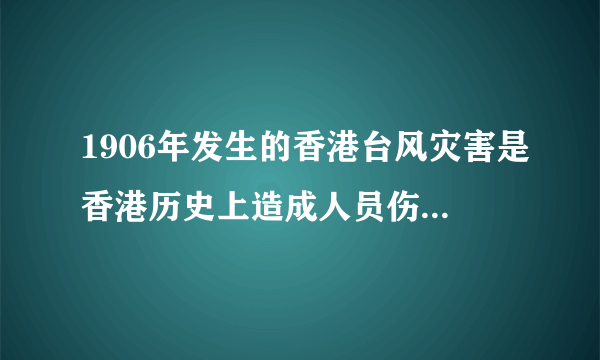 1906年发生的香港台风灾害是香港历史上造成人员伤亡最大的一次风灾？