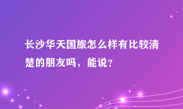 长沙华天国旅怎么样有比较清楚的朋友吗，能说？