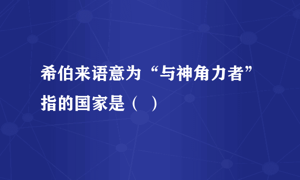 希伯来语意为“与神角力者”指的国家是（ ）