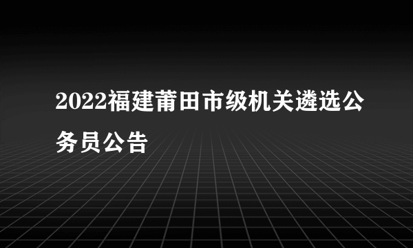 2022福建莆田市级机关遴选公务员公告