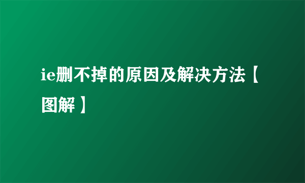 ie删不掉的原因及解决方法【图解】