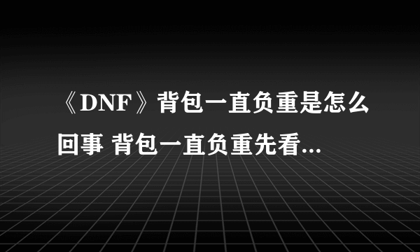 《DNF》背包一直负重是怎么回事 背包一直负重先看有没这东西