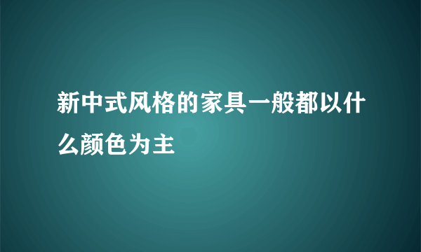 新中式风格的家具一般都以什么颜色为主