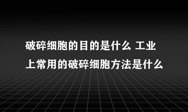 破碎细胞的目的是什么 工业上常用的破碎细胞方法是什么