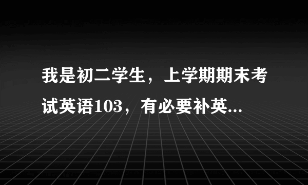 我是初二学生，上学期期末考试英语103，有必要补英语吗？如果有，怎么补呢