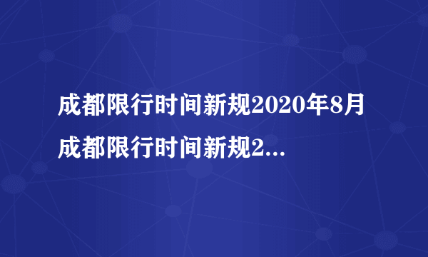 成都限行时间新规2020年8月 成都限行时间新规2020年12月范围）