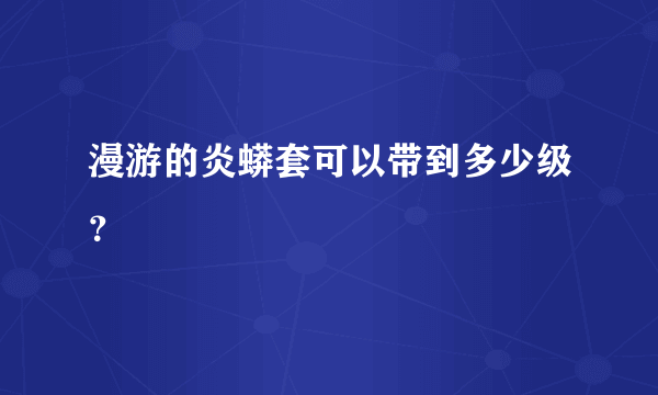 漫游的炎蟒套可以带到多少级？